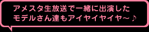 アメスタ生放送で一緒に出演したモデルさん達もアイヤイヤイヤ～♪