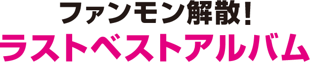 ファンモン解散！ラストベストアルバム