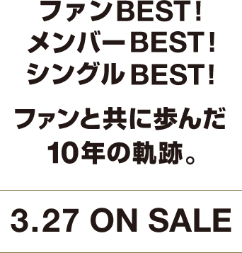 ファンBEST！メンバーBEST！シングルBEST！ファンと共に歩んだ10年の軌跡。3.27 ON SALE