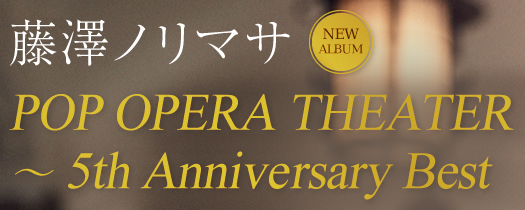 藤澤ノリマサ　NEW ALBUM　POP OPERA THEATER ～ 5th Anniversary Best