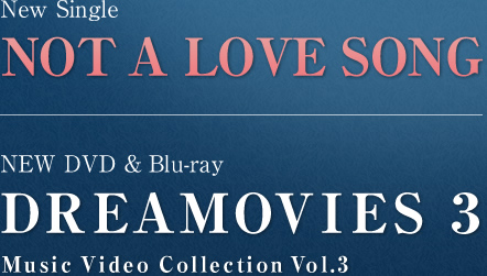[New Single] NOT A LOVE SONG ／ [NEW DVD＆Blu-ray] DREAMUVIES 3 Music Video Collection Vol.3