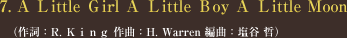 7. A Ｌittle Ｇirl Ａ Ｌittle Ｂoy Ａ Ｌittle Ｍoon </span>（作詞：R. Ｋｉｎｇ 作曲：H. Warren 編曲：塩谷 哲）