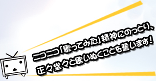 ニコニコ「歌ってみた」精神にのっとり、生々堂々と歌いぬくことを誓います!